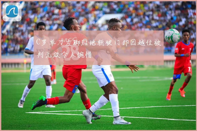 C罗单刀左脚贴地斩破门却因越位被判无效令人惋惜