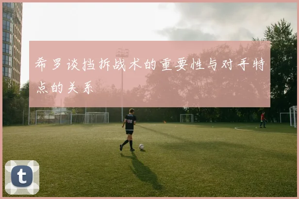希罗谈挡拆战术的重要性与对手特点的关系