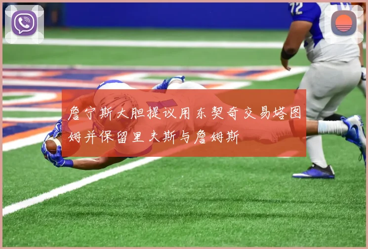 詹宁斯大胆提议用东契奇交易塔图姆并保留里夫斯与詹姆斯