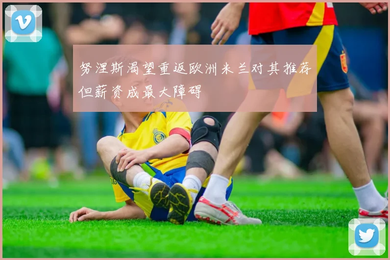 努涅斯渴望重返欧洲米兰对其推荐但薪资成最大障碍