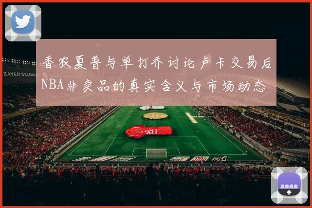 香农夏普与单打乔讨论卢卡交易后NBA非卖品的真实含义与市场动态