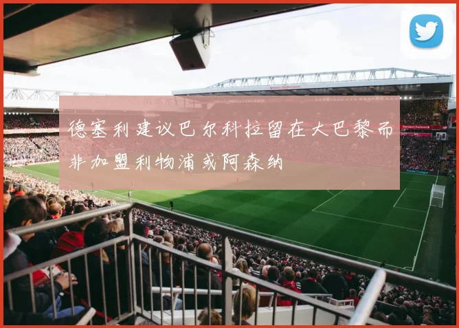 德塞利建议巴尔科拉留在大巴黎而非加盟利物浦或阿森纳