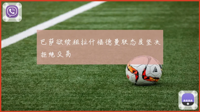 巴萨欲续租拉什福德曼联态度坚决拒绝交易