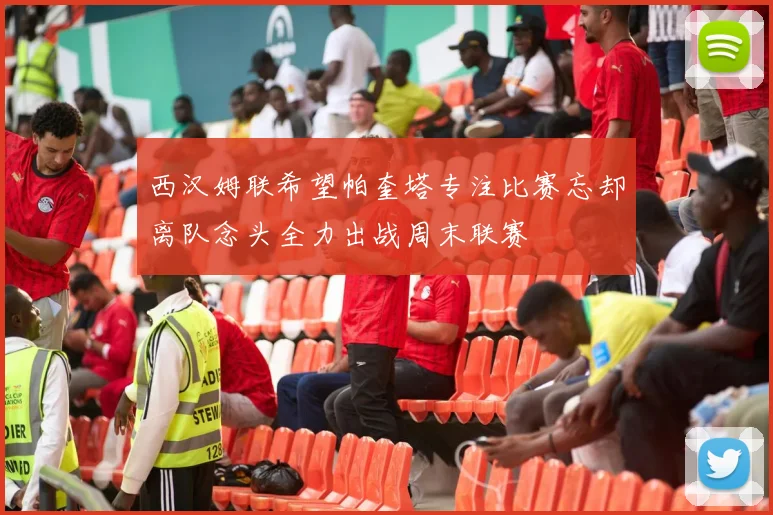 西汉姆联希望帕奎塔专注比赛忘却离队念头全力出战周末联赛