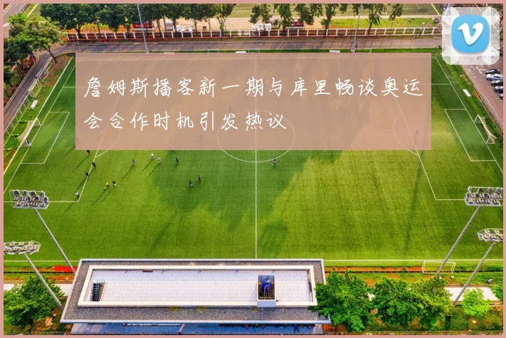 詹姆斯播客新一期与库里畅谈奥运会合作时机引发热议