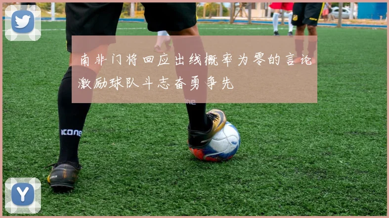 南非门将回应出线概率为零的言论激励球队斗志奋勇争先