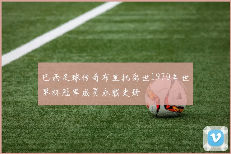巴西足球传奇布里托离世1970年世界杯冠军成员永载史册