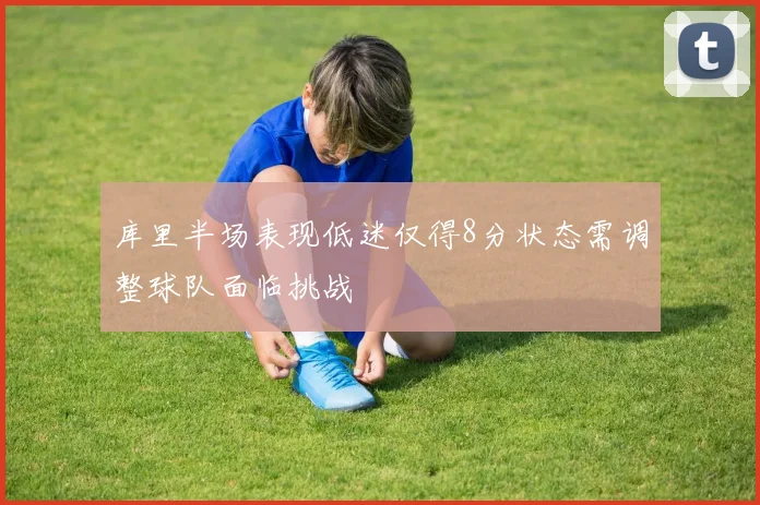 库里半场表现低迷仅得8分状态需调整球队面临挑战