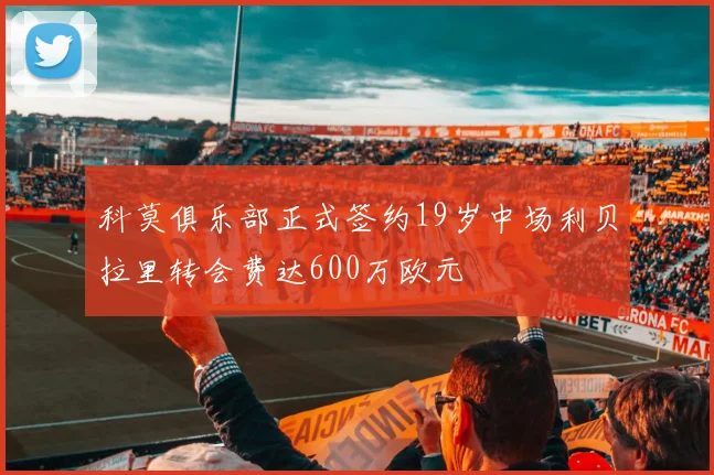 科莫俱乐部正式签约19岁中场利贝拉里转会费达600万欧元