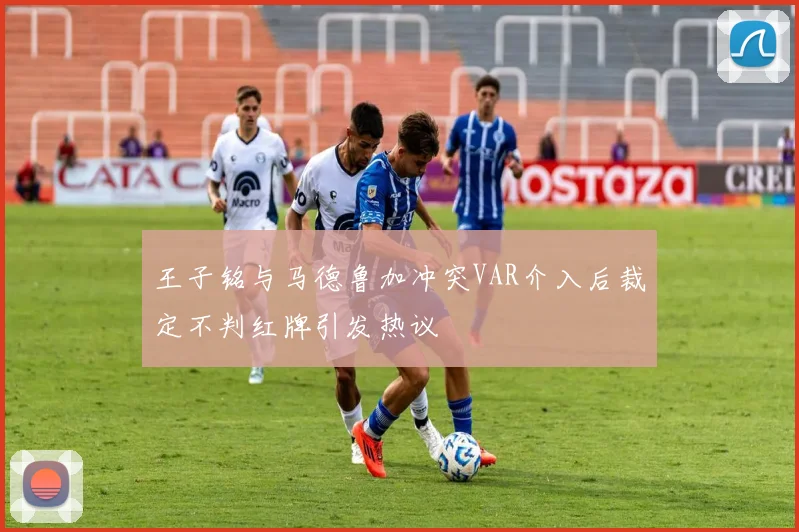 王子铭与马德鲁加冲突VAR介入后裁定不判红牌引发热议