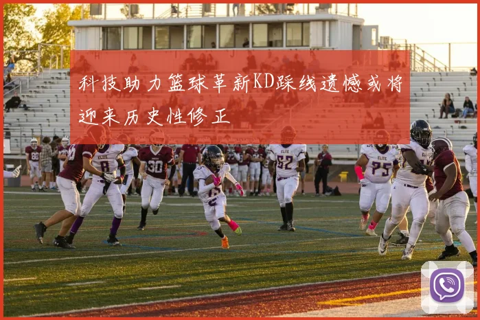 科技助力篮球革新KD踩线遗憾或将迎来历史性修正