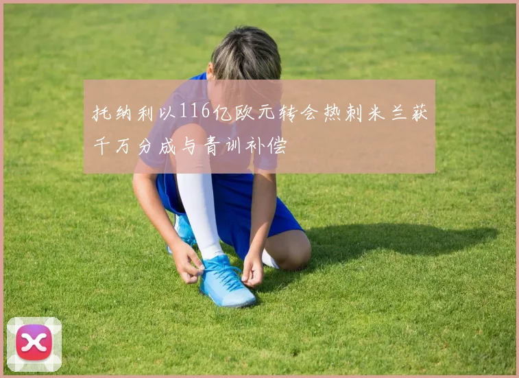 托纳利以116亿欧元转会热刺米兰获千万分成与青训补偿
