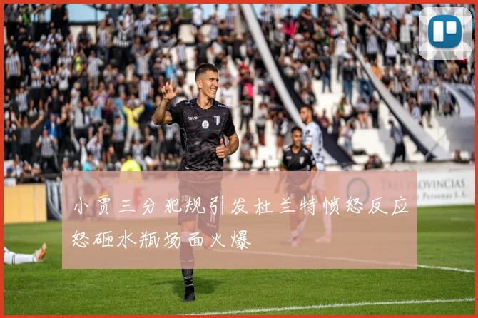 小贾三分犯规引发杜兰特愤怒反应怒砸水瓶场面火爆