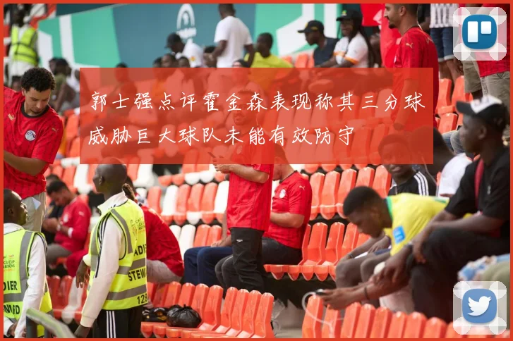 郭士强点评霍金森表现称其三分球威胁巨大球队未能有效防守
