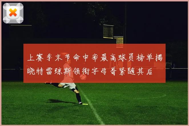 上赛季末节命中率最高球员榜单揭晓特雷琼斯领衔字母哥紧随其后