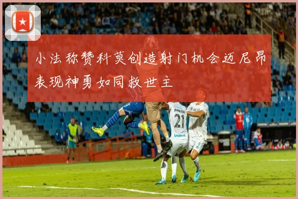 小法称赞科莫创造射门机会迈尼昂表现神勇如同救世主