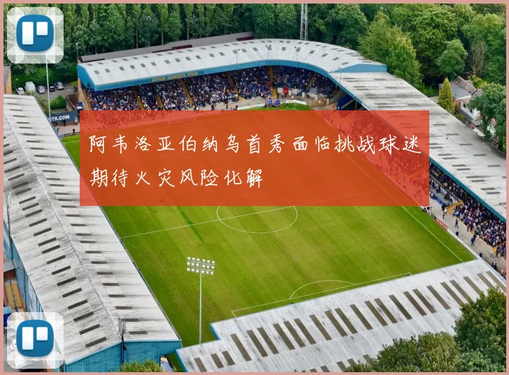 阿韦洛亚伯纳乌首秀面临挑战球迷期待火灾风险化解