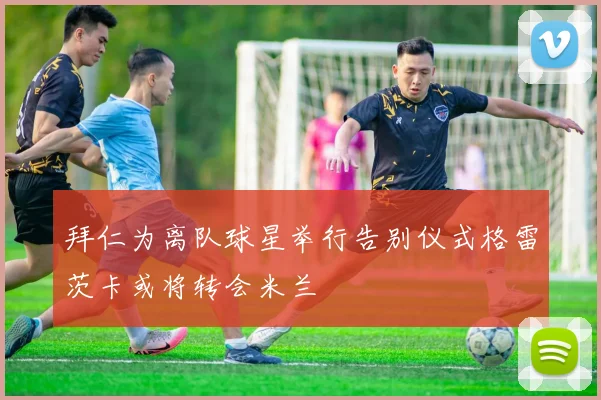 拜仁为离队球星举行告别仪式格雷茨卡或将转会米兰