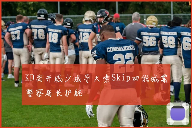KD离开威少成导火索Skip回俄城需警察局长护航