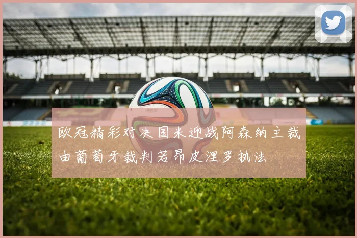 欧冠精彩对决国米迎战阿森纳主裁由葡萄牙裁判若昂皮涅罗执法