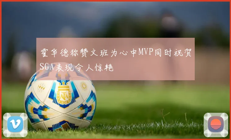 霍华德称赞文班为心中MVP同时祝贺SGA表现令人惊艳