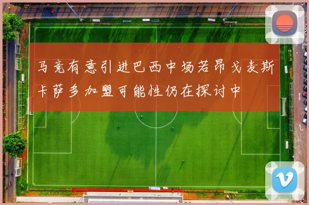 马竞有意引进巴西中场若昂戈麦斯卡萨多加盟可能性仍在探讨中