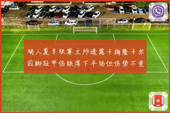 湖人夏季联赛主帅透露卡梅隆卡尔因脚趾甲伤缺席下半场但伤势不重