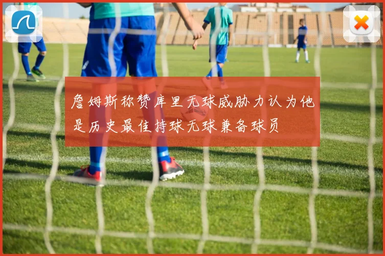 詹姆斯称赞库里无球威胁力认为他是历史最佳持球无球兼备球员