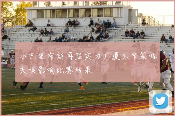 小巴里布朗再显实力广厦末节策略失误影响比赛结果