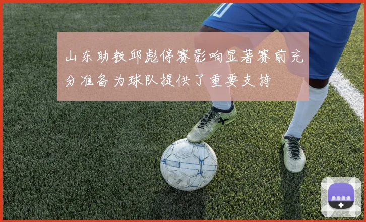 山东助教邱彪停赛影响显著赛前充分准备为球队提供了重要支持