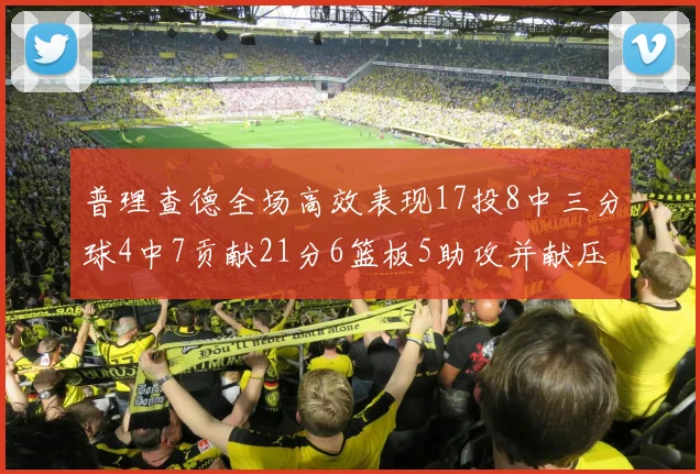 普理查德全场高效表现17投8中三分球4中7贡献21分6篮板5助攻并献压哨三分