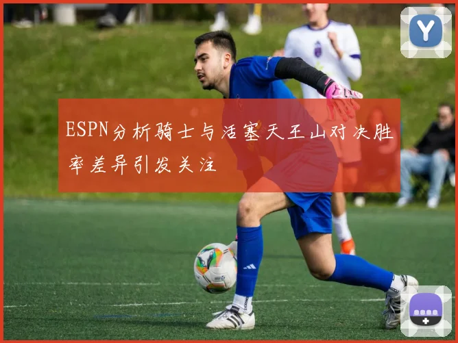 ESPN分析骑士与活塞天王山对决胜率差异引发关注